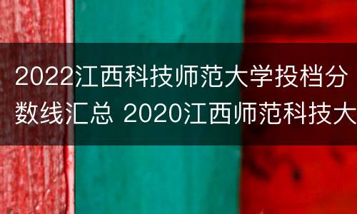 2022江西科技师范大学投档分数线汇总 2020江西师范科技大学录取分数线