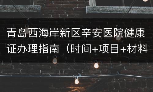青岛西海岸新区辛安医院健康证办理指南（时间+项目+材料）