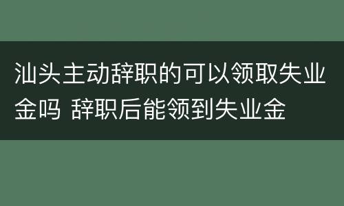 汕头主动辞职的可以领取失业金吗 辞职后能领到失业金