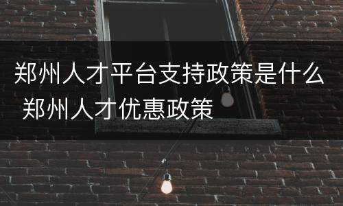 郑州人才平台支持政策是什么 郑州人才优惠政策