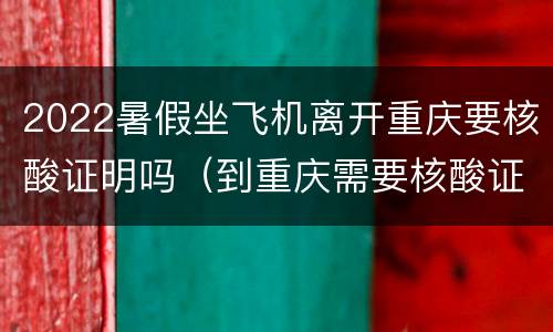 2022暑假坐飞机离开重庆要核酸证明吗（到重庆需要核酸证明吗）