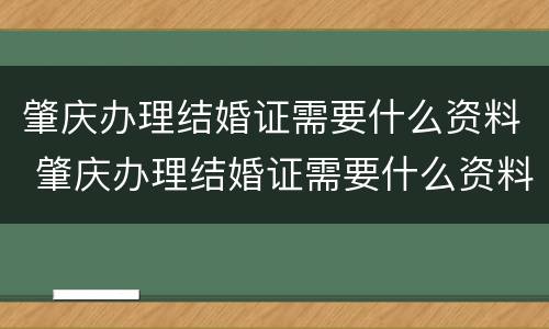 肇庆办理结婚证需要什么资料 肇庆办理结婚证需要什么资料和材料