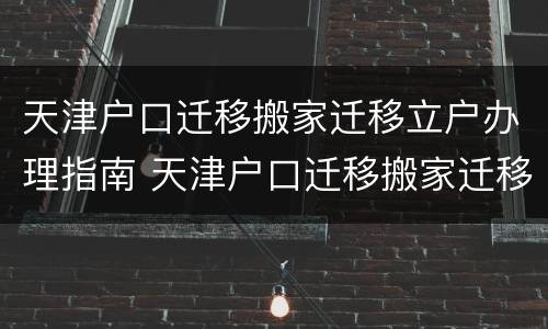 天津户口迁移搬家迁移立户办理指南 天津户口迁移搬家迁移立户办理指南最新