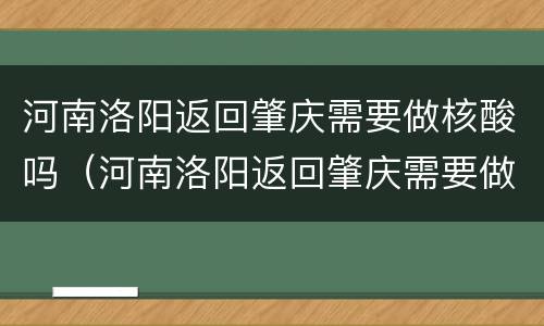 河南洛阳返回肇庆需要做核酸吗（河南洛阳返回肇庆需要做核酸吗最新）