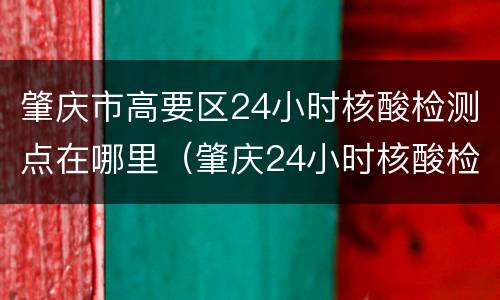 肇庆市高要区24小时核酸检测点在哪里（肇庆24小时核酸检测医院）