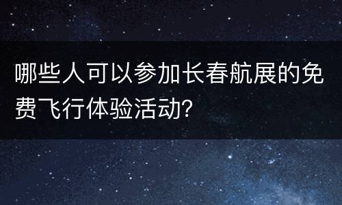 哪些人可以参加长春航展的免费飞行体验活动？