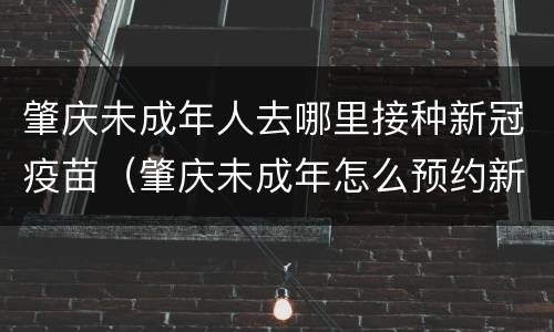 肇庆未成年人去哪里接种新冠疫苗（肇庆未成年怎么预约新冠疫苗）