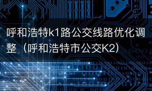 呼和浩特k1路公交线路优化调整（呼和浩特市公交K2）
