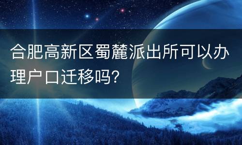 合肥高新区蜀麓派出所可以办理户口迁移吗？
