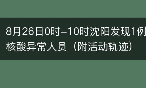 8月26日0时-10时沈阳发现1例核酸异常人员（附活动轨迹）