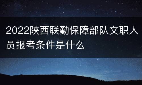 2022陕西联勤保障部队文职人员报考条件是什么