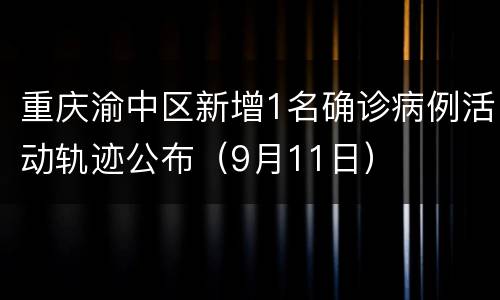 重庆渝中区新增1名确诊病例活动轨迹公布（9月11日）