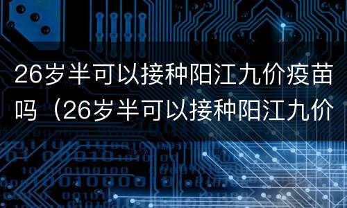 26岁半可以接种阳江九价疫苗吗（26岁半可以接种阳江九价疫苗吗多少钱）
