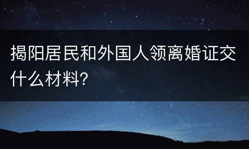 揭阳居民和外国人领离婚证交什么材料？