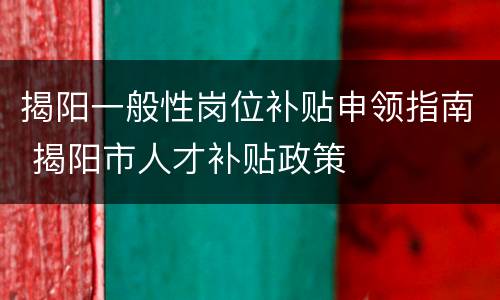 揭阳一般性岗位补贴申领指南 揭阳市人才补贴政策