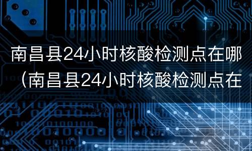 南昌县24小时核酸检测点在哪（南昌县24小时核酸检测点在哪里）
