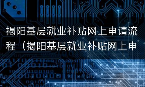 揭阳基层就业补贴网上申请流程（揭阳基层就业补贴网上申请流程图）