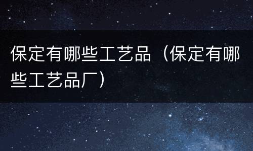 保定有哪些工艺品（保定有哪些工艺品厂）