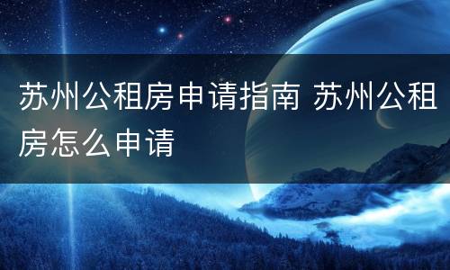 苏州公租房申请指南 苏州公租房怎么申请