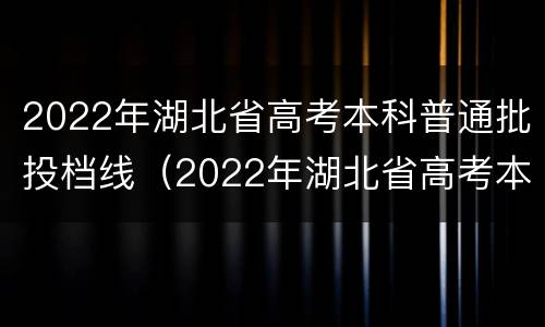 2022年湖北省高考本科普通批投档线（2022年湖北省高考本科普通批投档线多少分）