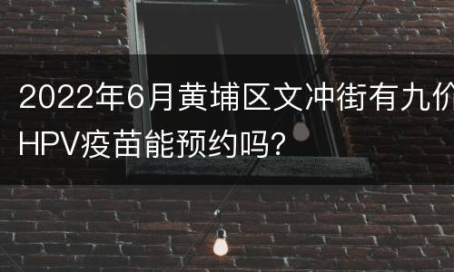 2022年6月黄埔区文冲街有九价HPV疫苗能预约吗？