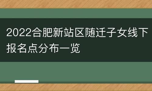 2022合肥新站区随迁子女线下报名点分布一览