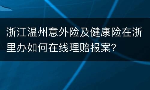 浙江温州意外险及健康险在浙里办如何在线理赔报案？
