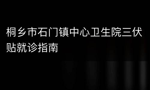 桐乡市石门镇中心卫生院三伏贴就诊指南