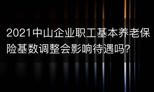 2021中山企业职工基本养老保险基数调整会影响待遇吗？