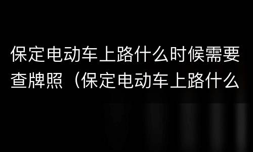 保定电动车上路什么时候需要查牌照（保定电动车上路什么时候需要查牌照号）