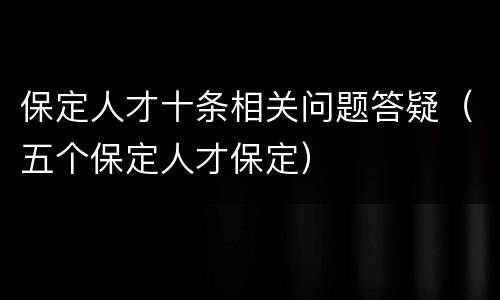 保定人才十条相关问题答疑（五个保定人才保定）