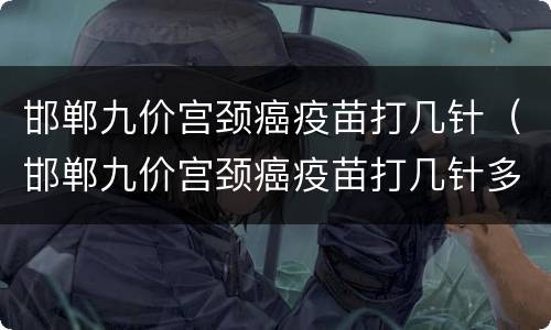邯郸九价宫颈癌疫苗打几针（邯郸九价宫颈癌疫苗打几针多少钱）