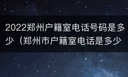 2022郑州户籍室电话号码是多少（郑州市户籍室电话是多少）