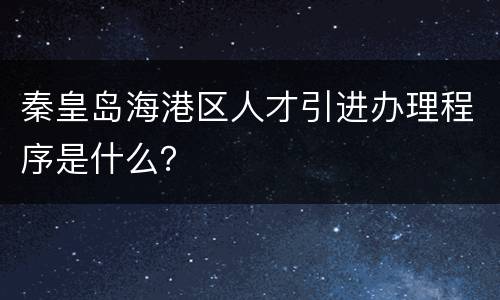 秦皇岛海港区人才引进办理程序是什么？