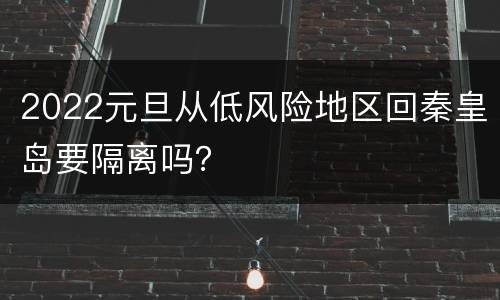 2022元旦从低风险地区回秦皇岛要隔离吗？