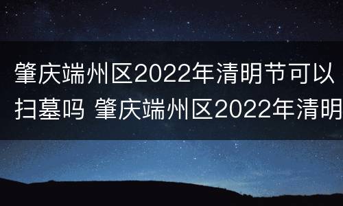 肇庆端州区2022年清明节可以扫墓吗 肇庆端州区2022年清明节可以扫墓吗视频