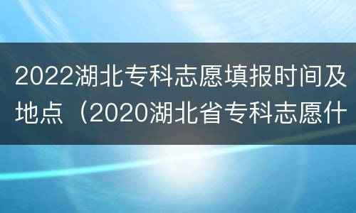 2022湖北专科志愿填报时间及地点（2020湖北省专科志愿什么时候填）