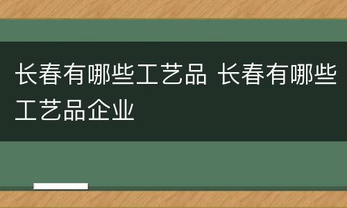 长春有哪些工艺品 长春有哪些工艺品企业