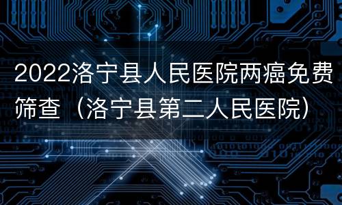 2022洛宁县人民医院两癌免费筛查（洛宁县第二人民医院）
