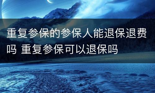 重复参保的参保人能退保退费吗 重复参保可以退保吗