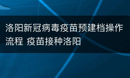 洛阳新冠病毒疫苗预建档操作流程 疫苗接种洛阳