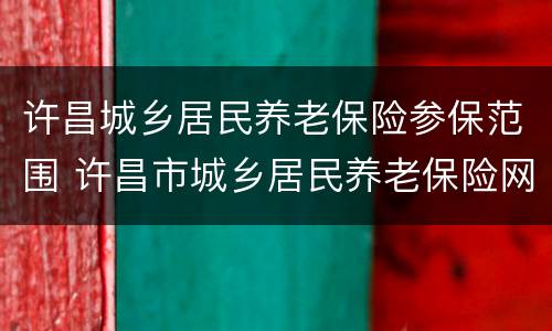 许昌城乡居民养老保险参保范围 许昌市城乡居民养老保险网上缴费流程