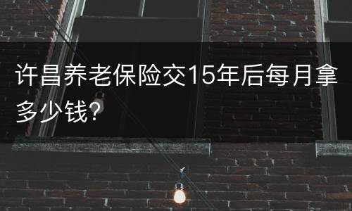 许昌养老保险交15年后每月拿多少钱?