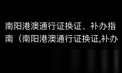 南阳港澳通行证换证、补办指南（南阳港澳通行证换证,补办指南在哪里）