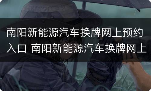 南阳新能源汽车换牌网上预约入口 南阳新能源汽车换牌网上预约入口电话