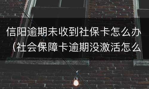 信阳逾期未收到社保卡怎么办（社会保障卡逾期没激活怎么办）