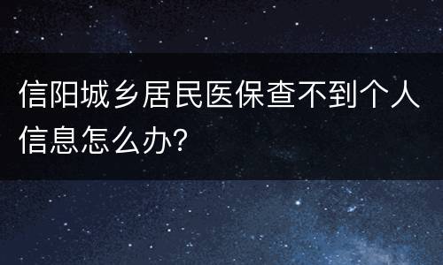 信阳城乡居民医保查不到个人信息怎么办？