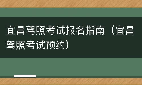 宜昌驾照考试报名指南（宜昌驾照考试预约）