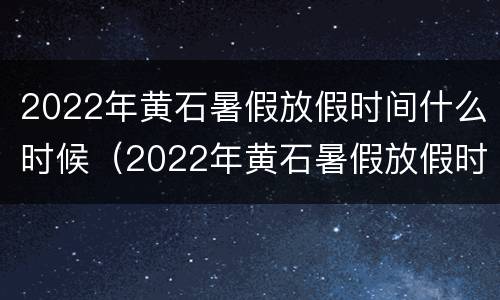 2022年黄石暑假放假时间什么时候（2022年黄石暑假放假时间什么时候开始）
