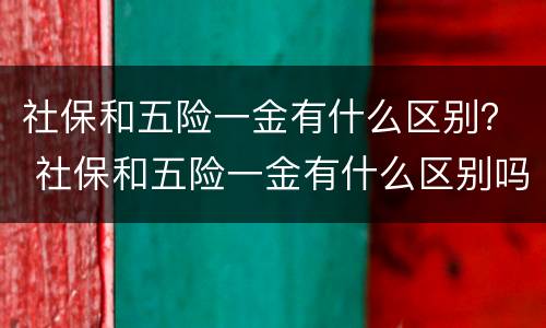 社保和五险一金有什么区别？ 社保和五险一金有什么区别吗